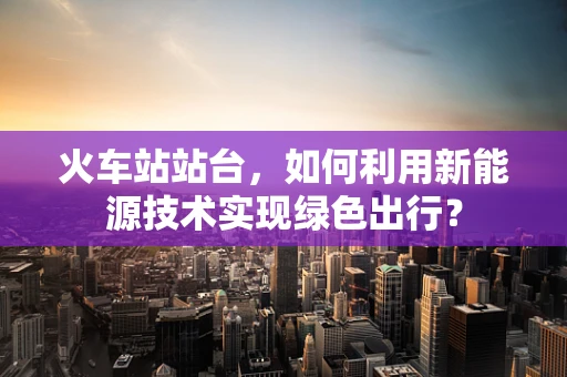 火车站站台，如何利用新能源技术实现绿色出行？