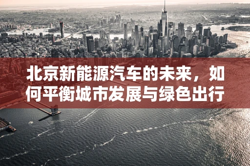 北京新能源汽车的未来，如何平衡城市发展与绿色出行？