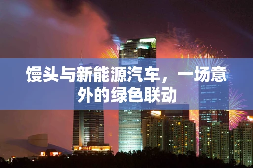 馒头与新能源汽车，一场意外的绿色联动