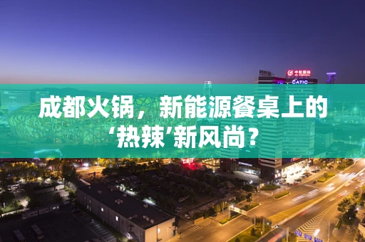 成都火锅，新能源餐桌上的‘热辣’新风尚？