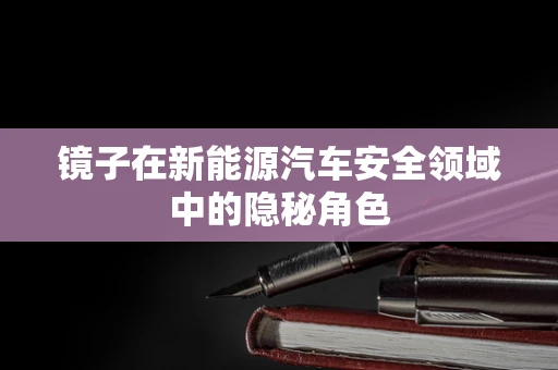 镜子在新能源汽车安全领域中的隐秘角色