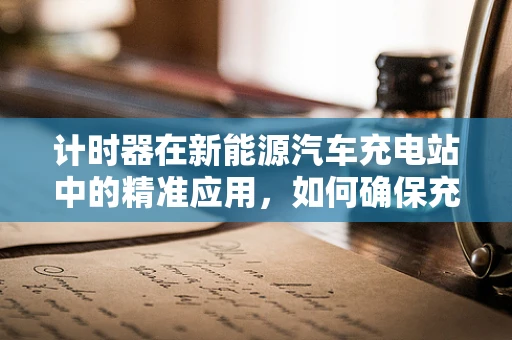 计时器在新能源汽车充电站中的精准应用，如何确保充电安全与效率？
