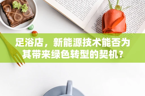 足浴店，新能源技术能否为其带来绿色转型的契机？