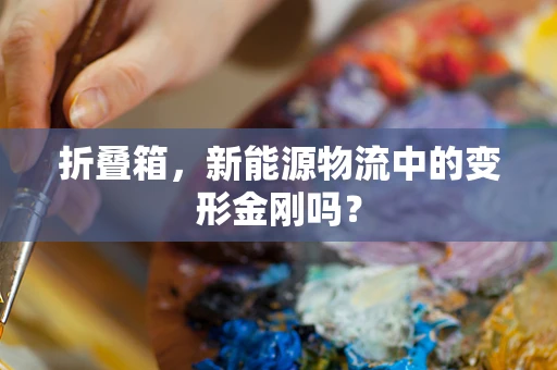 折叠箱，新能源物流中的变形金刚吗？
