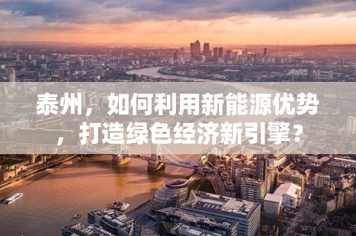 泰州，如何利用新能源优势，打造绿色经济新引擎？
