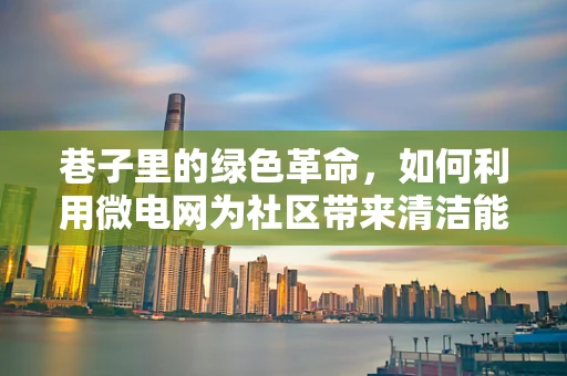 巷子里的绿色革命，如何利用微电网为社区带来清洁能源？
