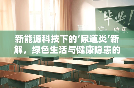 新能源科技下的‘尿道炎’新解，绿色生活与健康隐患的微妙平衡？