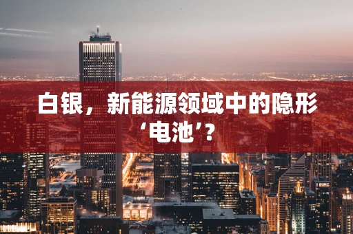 白银，新能源领域中的隐形‘电池’？