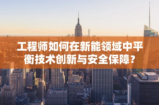 工程师如何在新能领域中平衡技术创新与安全保障？