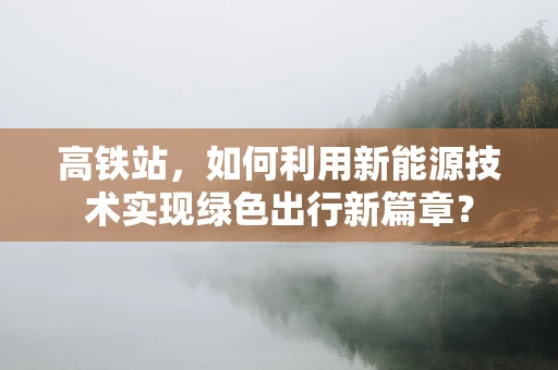 高铁站，如何利用新能源技术实现绿色出行新篇章？