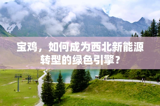 宝鸡，如何成为西北新能源转型的绿色引擎？