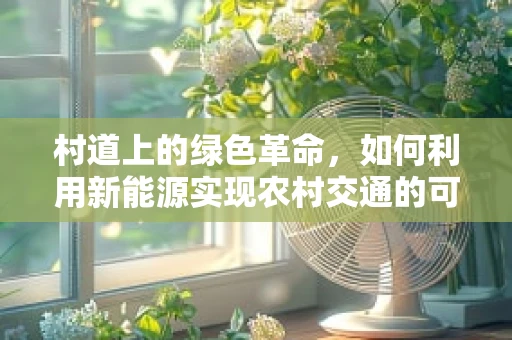 村道上的绿色革命，如何利用新能源实现农村交通的可持续转型？