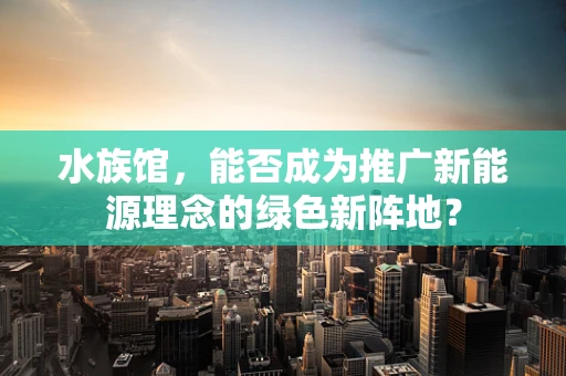 水族馆，能否成为推广新能源理念的绿色新阵地？