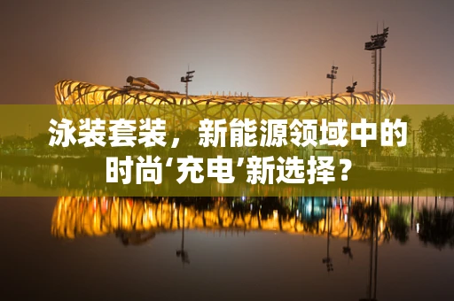 泳装套装，新能源领域中的时尚‘充电’新选择？