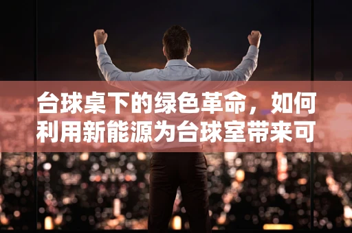 台球桌下的绿色革命，如何利用新能源为台球室带来可持续动力？