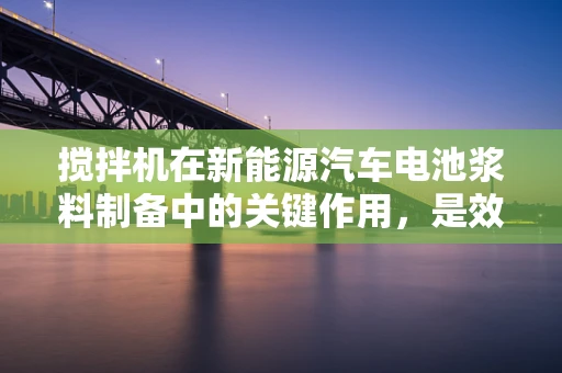搅拌机在新能源汽车电池浆料制备中的关键作用，是效率与均匀性的完美平衡吗？