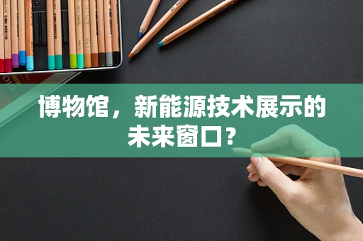 博物馆，新能源技术展示的未来窗口？