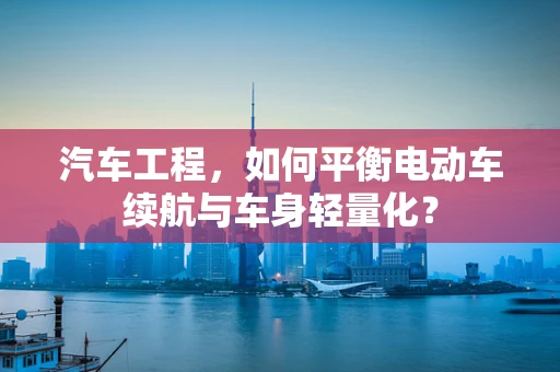 汽车工程，如何平衡电动车续航与车身轻量化？