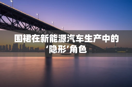围裙在新能源汽车生产中的‘隐形’角色