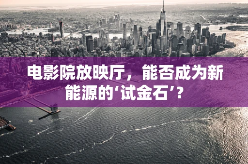 电影院放映厅，能否成为新能源的‘试金石’？
