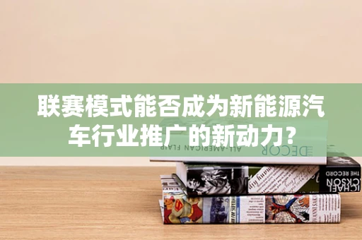 联赛模式能否成为新能源汽车行业推广的新动力？
