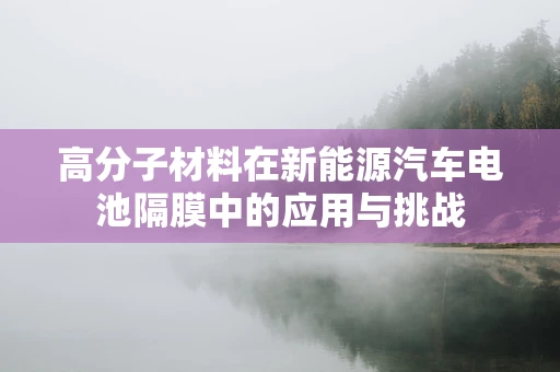 高分子材料在新能源汽车电池隔膜中的应用与挑战