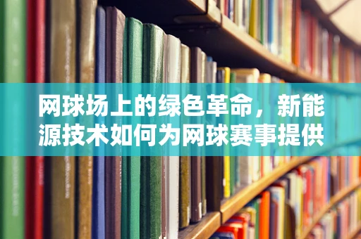 网球场上的绿色革命，新能源技术如何为网球赛事提供可持续动力？