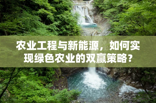 农业工程与新能源，如何实现绿色农业的双赢策略？