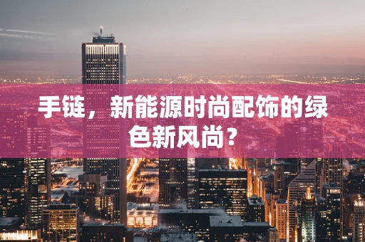 手链，新能源时尚配饰的绿色新风尚？