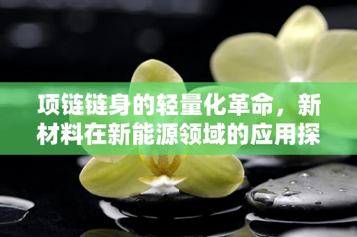 项链链身的轻量化革命，新材料在新能源领域的应用探索