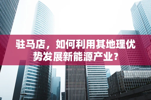 驻马店，如何利用其地理优势发展新能源产业？