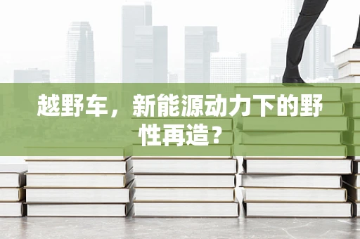 越野车，新能源动力下的野性再造？