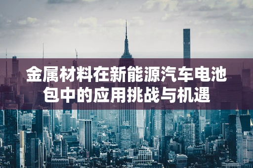金属材料在新能源汽车电池包中的应用挑战与机遇