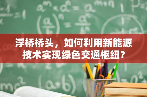 浮桥桥头，如何利用新能源技术实现绿色交通枢纽？