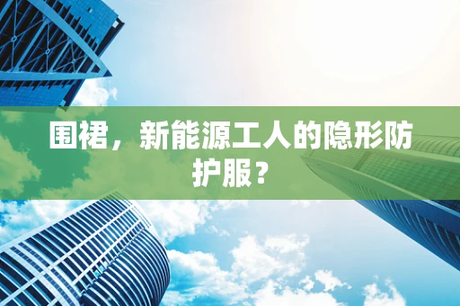 围裙，新能源工人的隐形防护服？