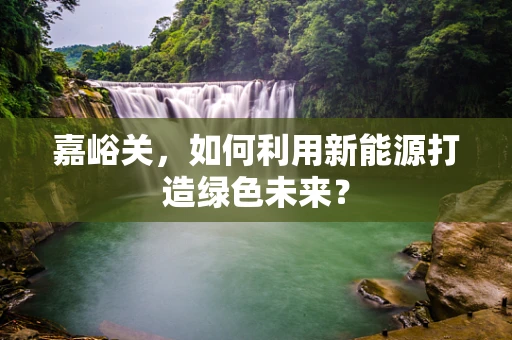 嘉峪关，如何利用新能源打造绿色未来？