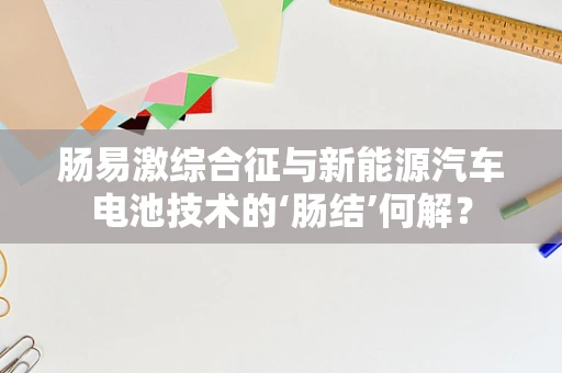 肠易激综合征与新能源汽车电池技术的‘肠结’何解？