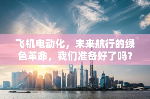 飞机电动化，未来航行的绿色革命，我们准备好了吗？