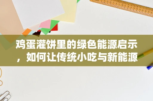 鸡蛋灌饼里的绿色能源启示，如何让传统小吃与新能源理念共舞？