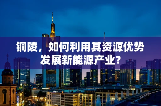 铜陵，如何利用其资源优势发展新能源产业？