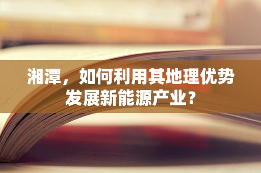 湘潭，如何利用其地理优势发展新能源产业？