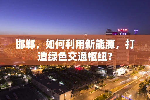 邯郸，如何利用新能源，打造绿色交通枢纽？