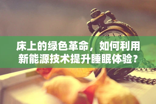 床上的绿色革命，如何利用新能源技术提升睡眠体验？