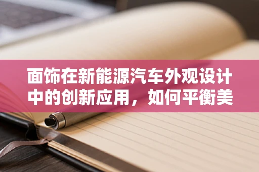 面饰在新能源汽车外观设计中的创新应用，如何平衡美学与功能？