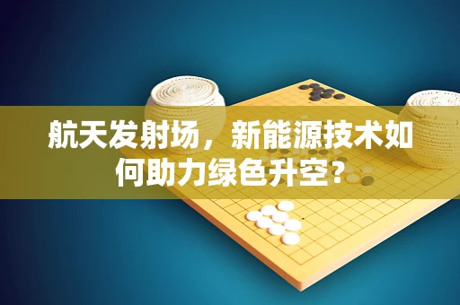 航天发射场，新能源技术如何助力绿色升空？