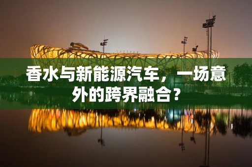 香水与新能源汽车，一场意外的跨界融合？