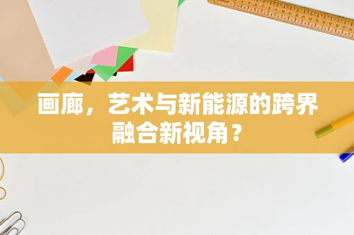 画廊，艺术与新能源的跨界融合新视角？