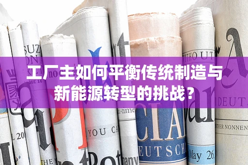 工厂主如何平衡传统制造与新能源转型的挑战？