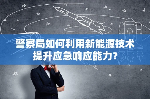 警察局如何利用新能源技术提升应急响应能力？
