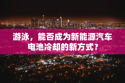 游泳，能否成为新能源汽车电池冷却的新方式？